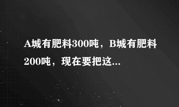 A城有肥料300吨，B城有肥料200吨，现在要把这些肥料全部运往CD两乡，从A城往CD两乡运肥料的费用为每吨20元