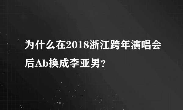 为什么在2018浙江跨年演唱会后Ab换成李亚男？