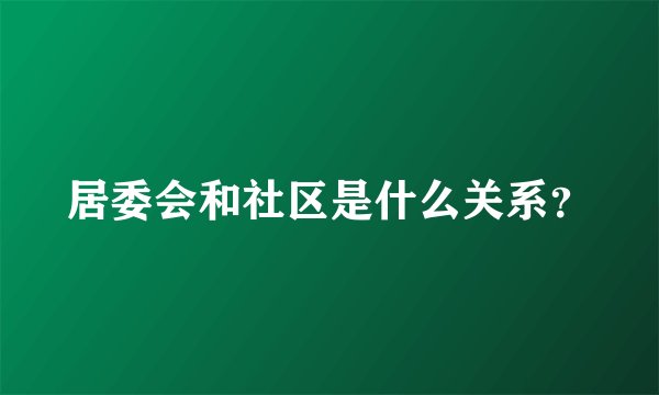 居委会和社区是什么关系？
