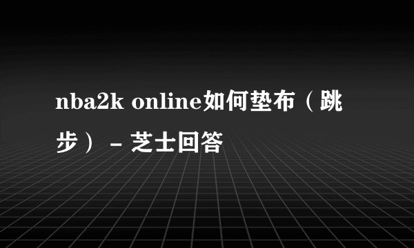 nba2k online如何垫布（跳步） - 芝士回答