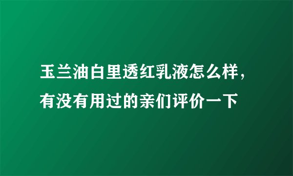 玉兰油白里透红乳液怎么样，有没有用过的亲们评价一下