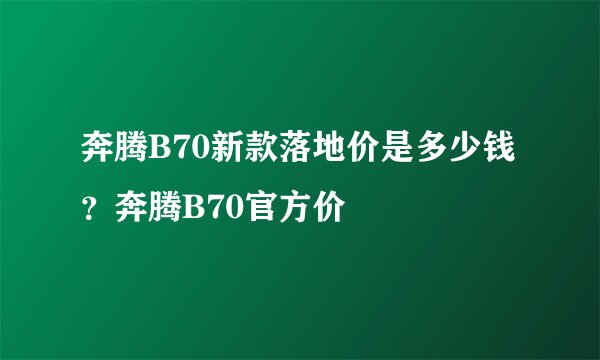 奔腾B70新款落地价是多少钱？奔腾B70官方价