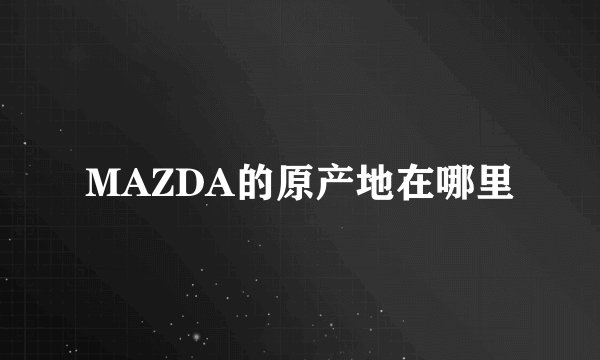 MAZDA的原产地在哪里