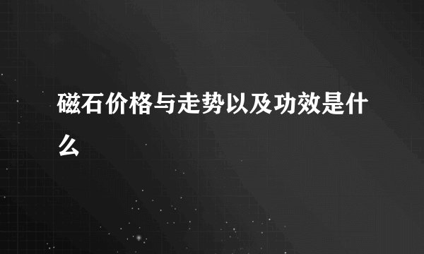 磁石价格与走势以及功效是什么