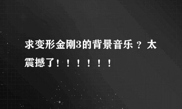 求变形金刚3的背景音乐 ？太震撼了！！！！！！