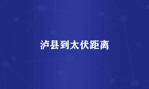 泸县到太伏距离