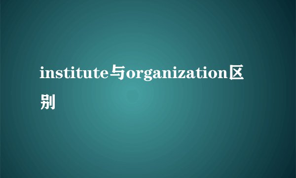 institute与organization区别