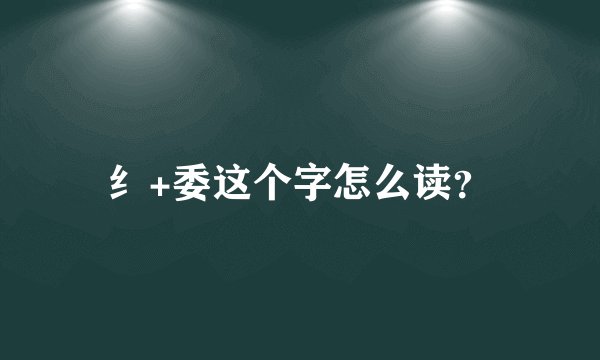 纟+委这个字怎么读？
