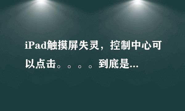 iPad触摸屏失灵，控制中心可以点击。。。。到底是为什么啊？