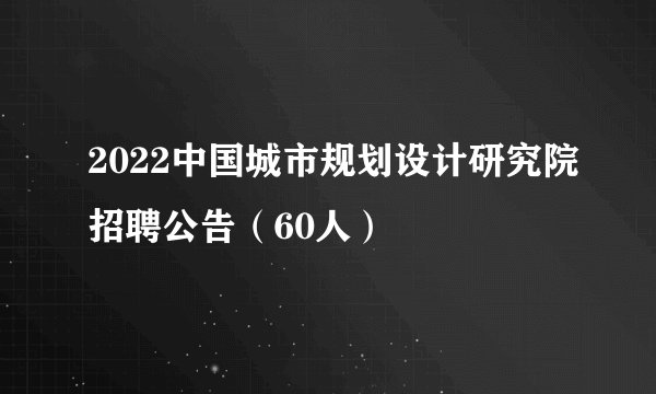 2022中国城市规划设计研究院招聘公告（60人）