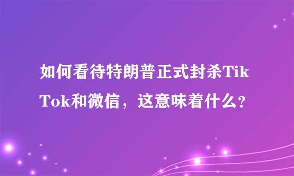 如何看待特朗普正式封杀TikTok和微信，这意味着什么？