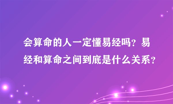 会算命的人一定懂易经吗？易经和算命之间到底是什么关系？