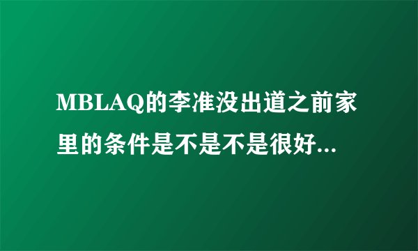 MBLAQ的李准没出道之前家里的条件是不是不是很好?他和其他队员的关系怎么样？