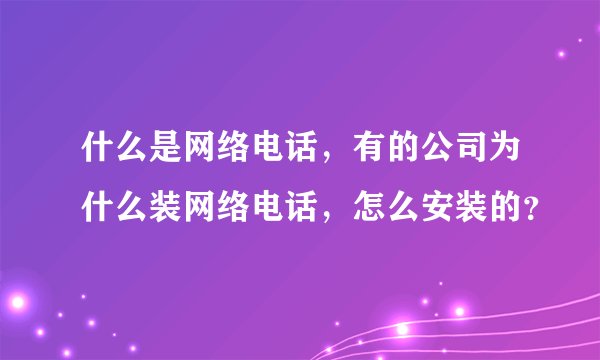 什么是网络电话，有的公司为什么装网络电话，怎么安装的？