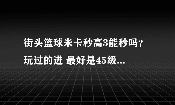 街头篮球米卡秒高3能秒吗？ 玩过的进 最好是45级顶级装备的来