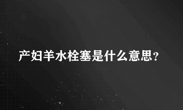 产妇羊水栓塞是什么意思？