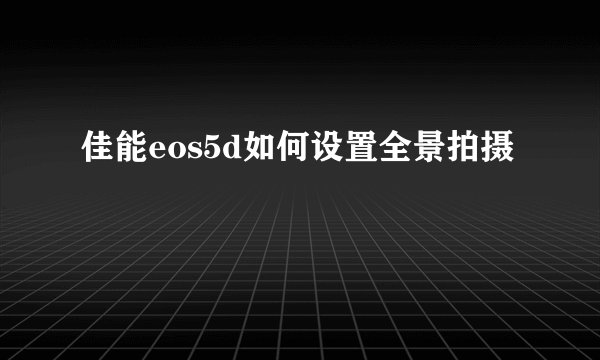 佳能eos5d如何设置全景拍摄