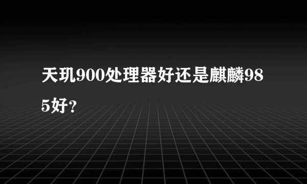 天玑900处理器好还是麒麟985好？