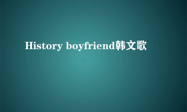History boyfriend韩文歌