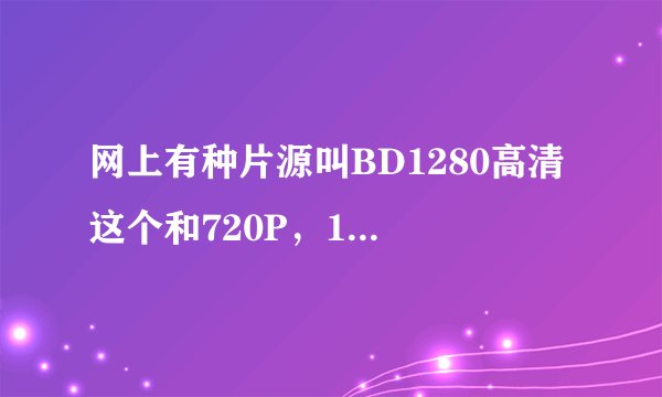 网上有种片源叫BD1280高清 这个和720P，1080P有什么不同？哪个更清晰？？