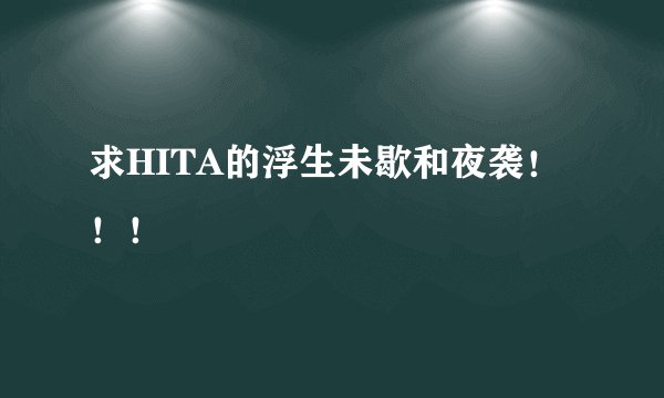 求HITA的浮生未歇和夜袭！！！