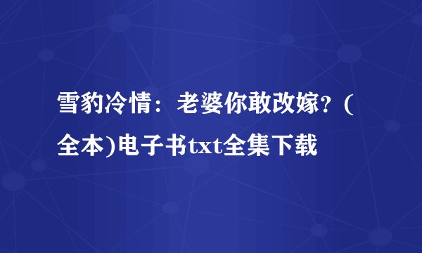 雪豹冷情:老婆你敢改嫁?(全本)电子书txt全集下载