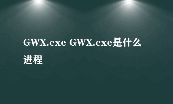 GWX.exe GWX.exe是什么进程