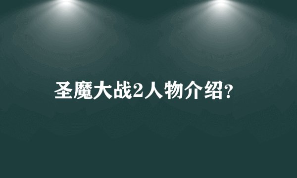圣魔大战2人物介绍？