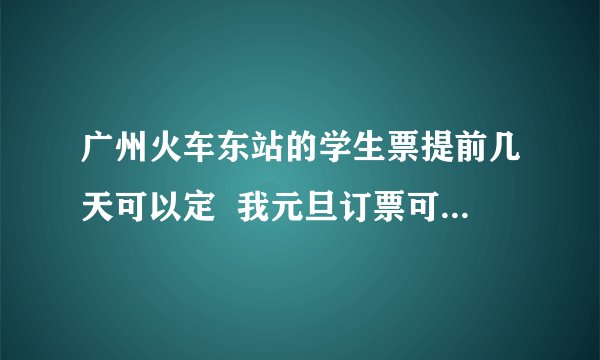 广州火车东站的学生票提前几天可以定  我元旦订票可以订到11号的吗？