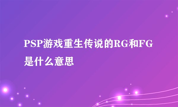 PSP游戏重生传说的RG和FG是什么意思
