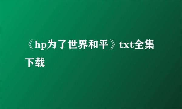 《hp为了世界和平》txt全集下载