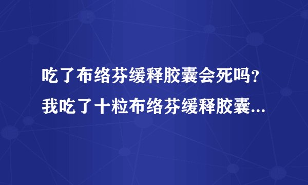 吃了布络芬缓释胶囊会死吗？我吃了十粒布络芬缓释胶囊有什么不良影响吗