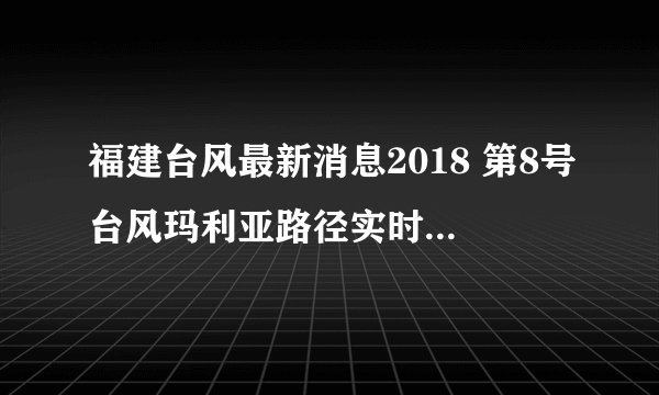 福建台风最新消息2018 第8号台风玛利亚路径实时发布系统