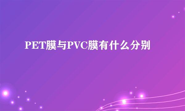 PET膜与PVC膜有什么分别