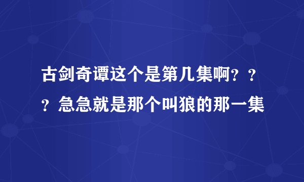 古剑奇谭这个是第几集啊？？？急急就是那个叫狼的那一集