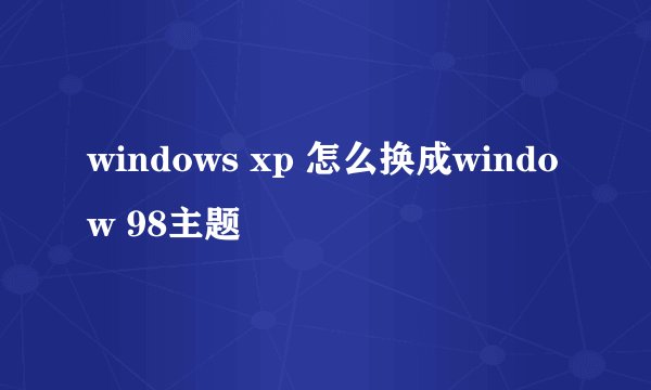 windows xp 怎么换成window 98主题