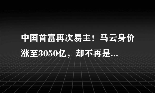 中国首富再次易主！马云身价涨至3050亿，却不再是“最有钱的人”