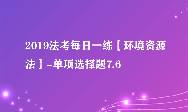 2019法考每日一练【环境资源法】-单项选择题7.6