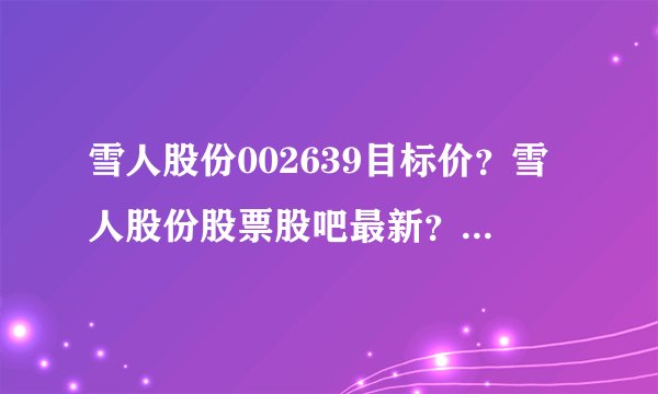 雪人股份002639目标价？雪人股份股票股吧最新？雪人股份分红派息利好？