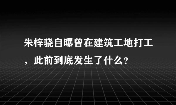 朱梓骁自曝曾在建筑工地打工，此前到底发生了什么？