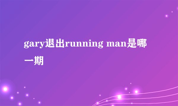 gary退出running man是哪一期