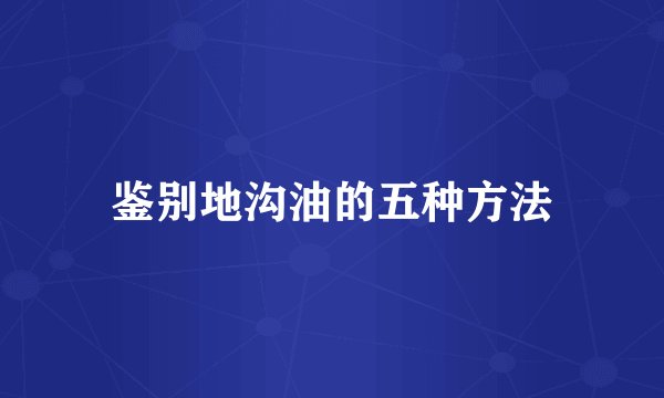 鉴别地沟油的五种方法