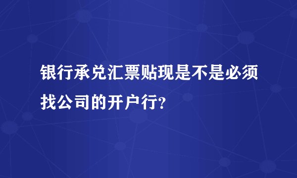 银行承兑汇票贴现是不是必须找公司的开户行？