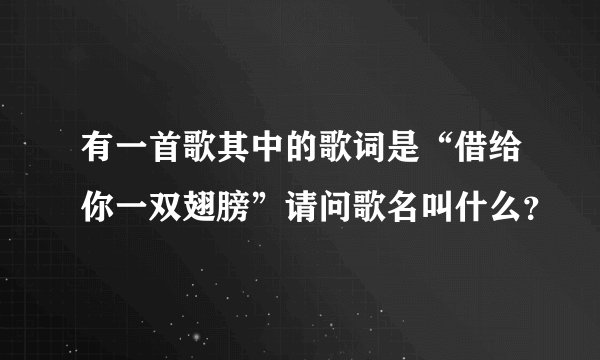 有一首歌其中的歌词是“借给你一双翅膀”请问歌名叫什么？