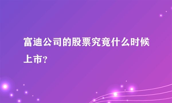 富迪公司的股票究竟什么时候上市？