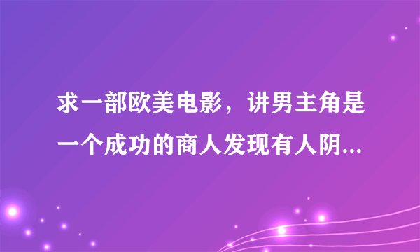 求一部欧美电影，讲男主角是一个成功的商人发现有人阴谋夺取身份和他的公司？