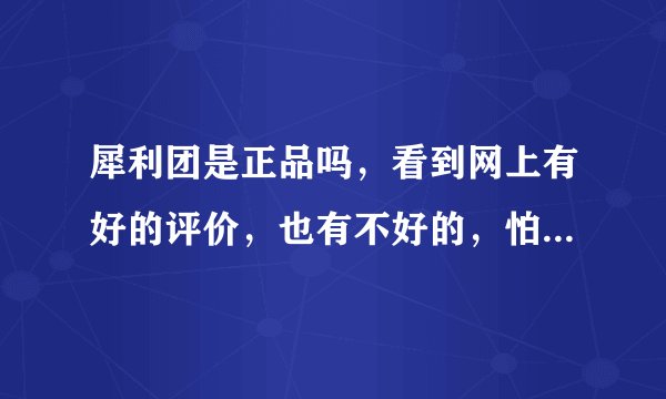 犀利团是正品吗，看到网上有好的评价，也有不好的，怕怕的呀。