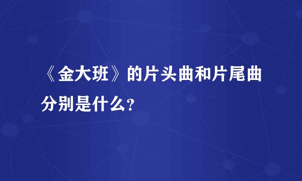 《金大班》的片头曲和片尾曲分别是什么？