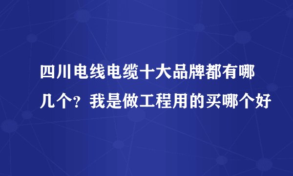 四川电线电缆十大品牌都有哪几个？我是做工程用的买哪个好