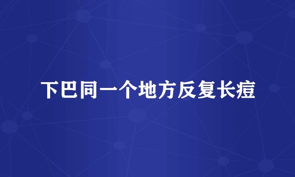 下巴同一个地方反复长痘